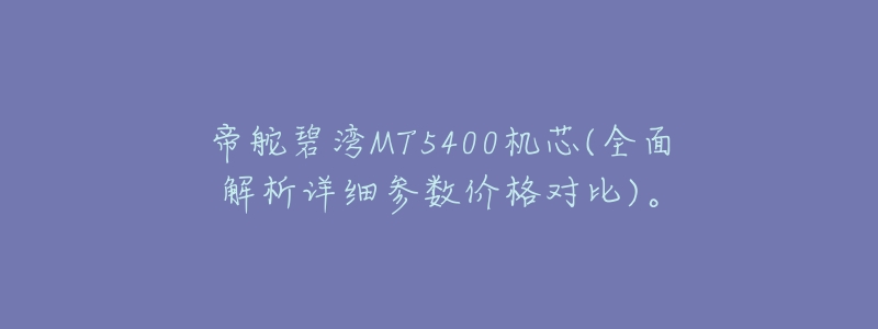 帝舵碧湾MT5400机芯(全面解析详细参数价格对比)。-名表号 帝舵碧湾MT5400机芯(全面解析详细参数价格对比)。
