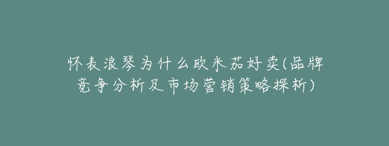 怀表浪琴为什么欧米茄好卖(品牌竞争分析及市场营销策略探析)-名表号 怀表浪琴为什么欧米茄好卖(品牌竞争分析及市场营销策略探析)