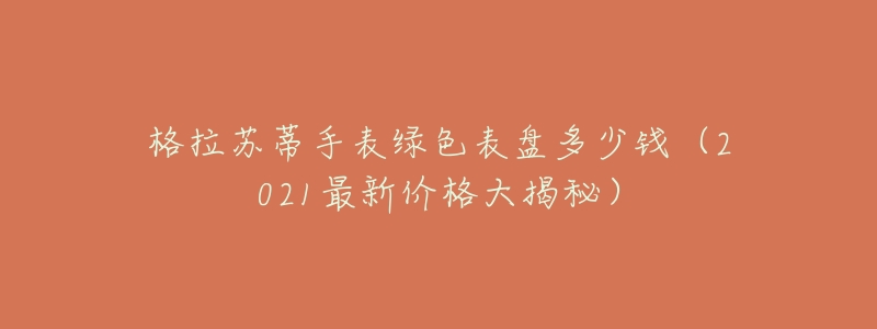 格拉苏蒂手表绿色表盘多少钱(2021最新价格大揭秘)-名表号 格拉苏蒂手表绿色表盘多少钱(2021最新价格大揭秘)