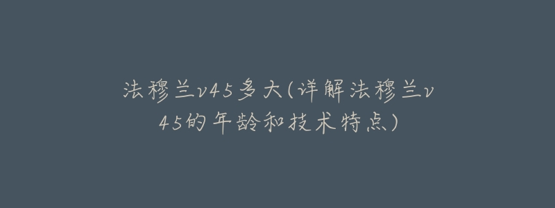 法穆兰v45多大(详解法穆兰v45的年龄和技术特点)-名表号 法穆兰v45多大(详解法穆兰v45的年龄和技术特点)
