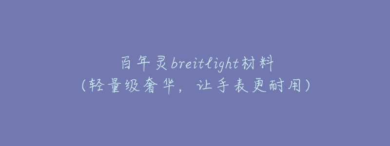 百年灵breitlight材料(轻量级奢华,让手表更耐用)-名表号 百年灵breitlight材料(轻量级奢华,让手表更耐用)
