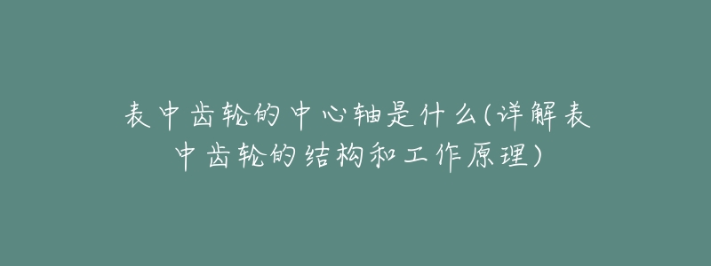 表中齿轮的中心轴是什么(详解表中齿轮的结构和工作原理)-名表号 表中齿轮的中心轴是什么(详解表中齿轮的结构和工作原理)