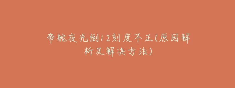 帝舵夜光倒12刻度不正(原因解析及解决方法)