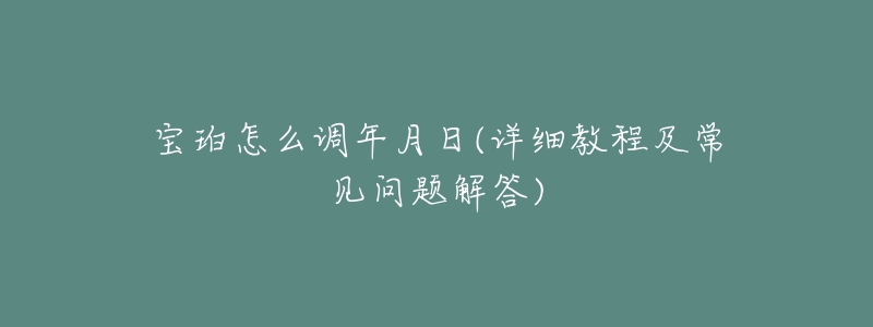 宝珀怎么调年月日(详细教程及常见问题解答)-名表号 宝珀怎么调年月日(详细教程及常见问题解答)