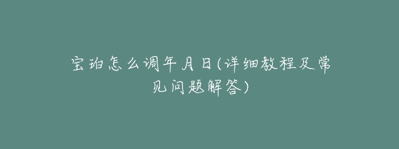 宝珀怎么调年月日(详细教程及常见问题解答)