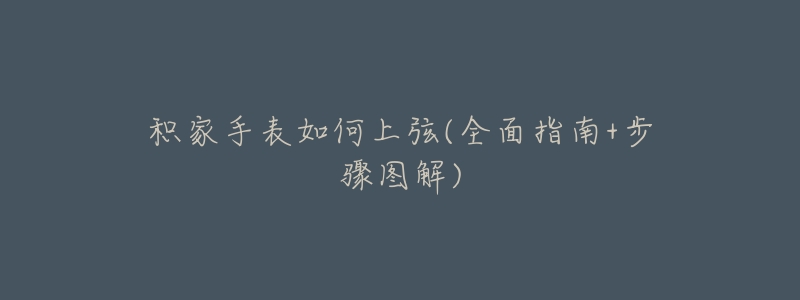 积家手表如何上弦(全面指南+步骤图解)-名表号 积家手表如何上弦(全面指南+步骤图解)