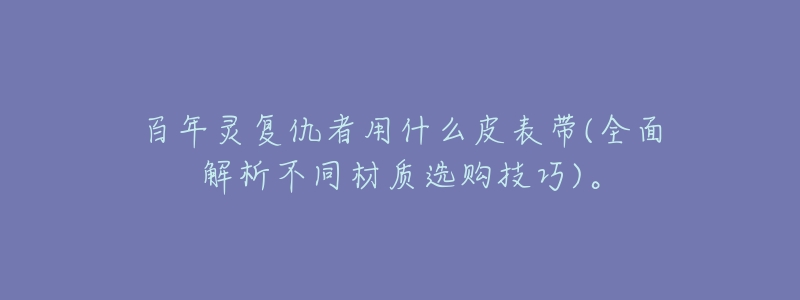 百年灵复仇者用什么皮表带(全面解析不同材质选购技巧)。-名表号 百年灵复仇者用什么皮表带(全面解析不同材质选购技巧)。