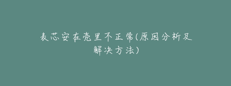 表芯安在壳里不正常(原因分析及解决方法)-名表号 表芯安在壳里不正常(原因分析及解决方法)