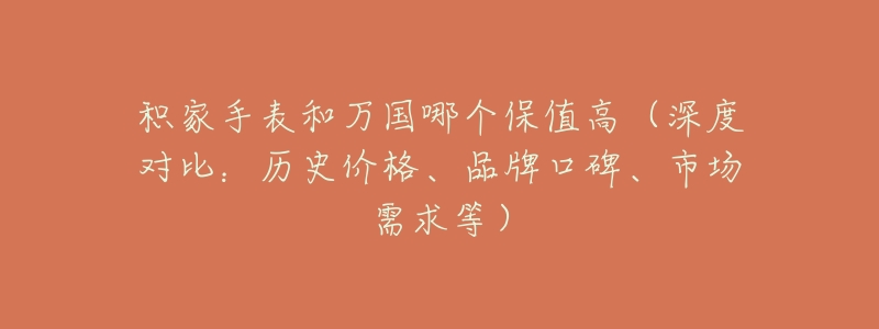 积家手表和万国哪个保值高(深度对比:历史价格、品牌口碑、市场需求等)-名表号 积家手表和万国哪个保值高(深度对比:历史价格、品牌口碑、市场需求等)