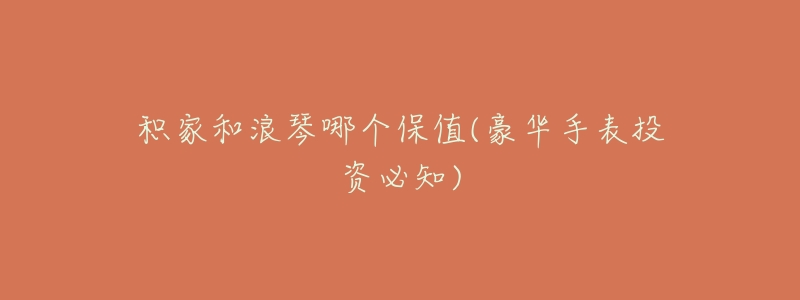 积家和浪琴哪个保值(豪华手表投资必知)-名表号 积家和浪琴哪个保值(豪华手表投资必知)