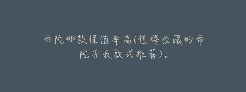 帝陀哪款保值率高(值得收藏的帝陀手表款式推荐)。-名表号 帝陀哪款保值率高(值得收藏的帝陀手表款式推荐)。