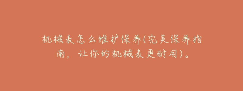 机械表怎么维护保养(完美保养指南,让你的机械表更耐用)。-名表号 机械表怎么维护保养(完美保养指南,让你的机械表更耐用)。