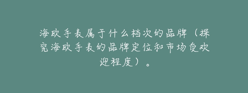 海欧手表属于什么档次的品牌(探究海欧手表的品牌定位和市场受欢迎程度)。-名表号 海欧手表属于什么档次的品牌(探究海欧手表的品牌定位和市场受欢迎程度)。