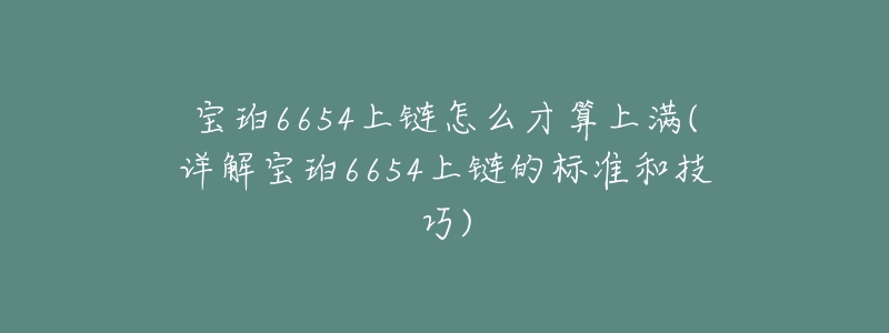 宝珀6654上链怎么才算上满(详解宝珀6654上链的标准和技巧)-名表号 宝珀6654上链怎么才算上满(详解宝珀6654上链的标准和技巧)