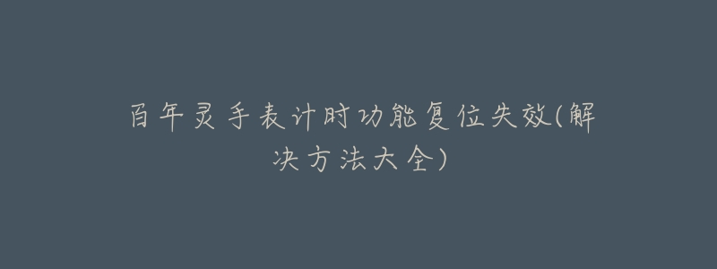 百年灵手表计时功能复位失效(解决方法大全)-名表号 百年灵手表计时功能复位失效(解决方法大全)
