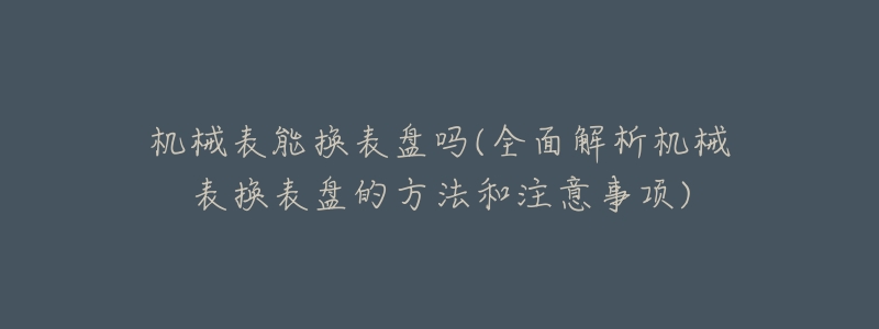 机械表能换表盘吗(全面解析机械表换表盘的方法和注意事项)