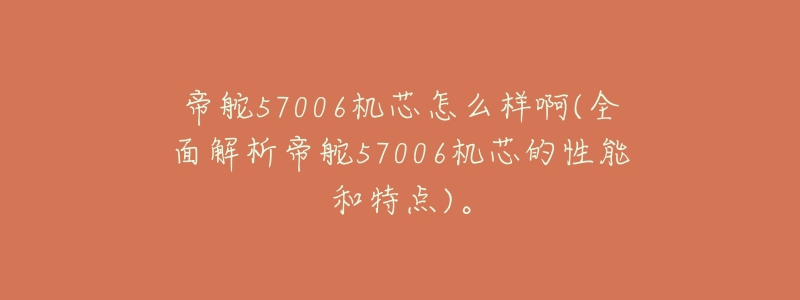 帝舵57006机芯怎么样啊(全面解析帝舵57006机芯的性能和特点)。-名表号 帝舵57006机芯怎么样啊(全面解析帝舵57006机芯的性能和特点)。