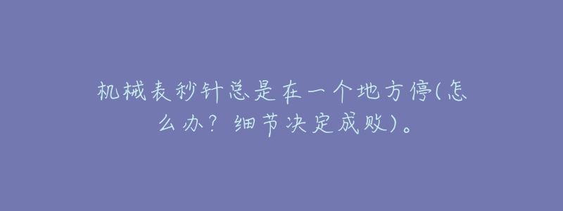 机械表秒针总是在一个地方停(怎么办?细节决定成败)。-名表号 机械表秒针总是在一个地方停(怎么办?细节决定成败)。