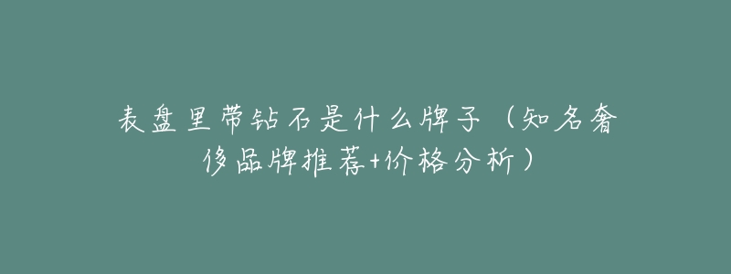 表盘里带钻石是什么牌子(知名奢侈品牌推荐+价格分析)-名表号 表盘里带钻石是什么牌子(知名奢侈品牌推荐+价格分析)