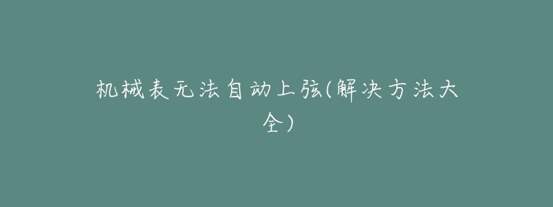 机械表无法自动上弦(解决方法大全)-名表号 机械表无法自动上弦(解决方法大全)