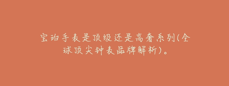 宝珀手表是顶级还是高奢系列(全球顶尖钟表品牌解析)。-名表号 宝珀手表是顶级还是高奢系列(全球顶尖钟表品牌解析)。