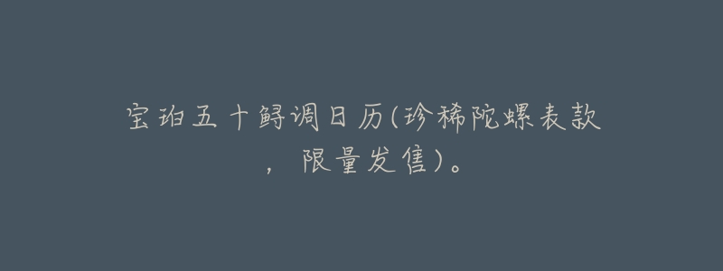 宝珀五十鲟调日历(珍稀陀螺表款,限量发售)。-名表号 宝珀五十鲟调日历(珍稀陀螺表款,限量发售)。