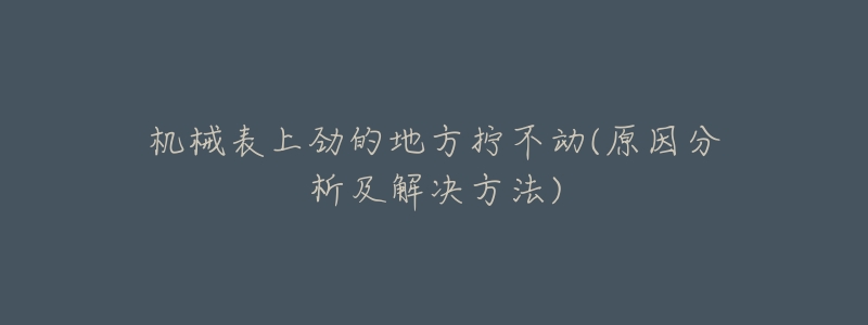 机械表上劲的地方拧不动(原因分析及解决方法)-名表号 机械表上劲的地方拧不动(原因分析及解决方法)