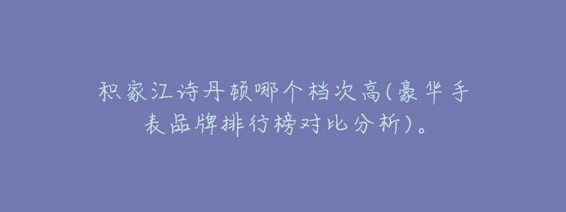 积家江诗丹顿哪个档次高(豪华手表品牌排行榜对比分析)。-名表号 积家江诗丹顿哪个档次高(豪华手表品牌排行榜对比分析)。