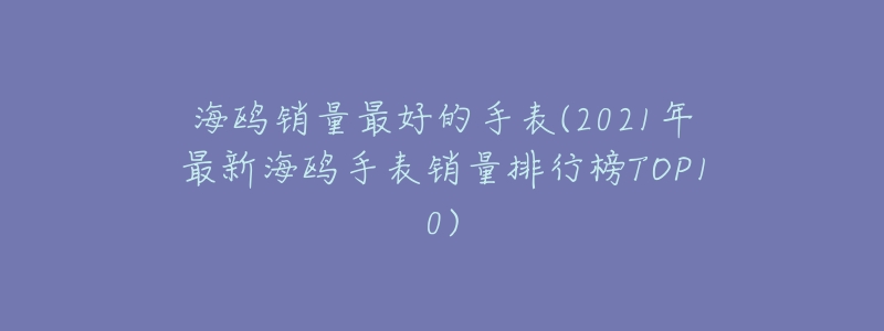 海鸥销量最好的手表(2021年最新海鸥手表销量排行榜TOP10)-名表号 海鸥销量最好的手表(2021年最新海鸥手表销量排行榜TOP10)