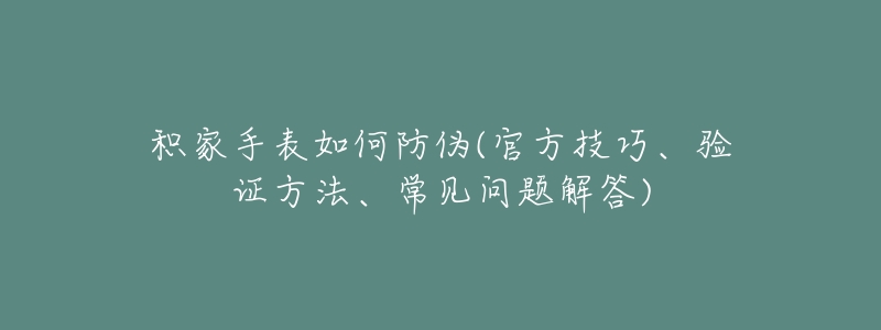 积家手表如何防伪(官方技巧、验证方法、常见问题解答)-名表号 积家手表如何防伪(官方技巧、验证方法、常见问题解答)