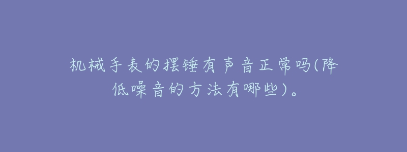 机械手表的摆锤有声音正常吗(降低噪音的方法有哪些)。-名表号 机械手表的摆锤有声音正常吗(降低噪音的方法有哪些)。