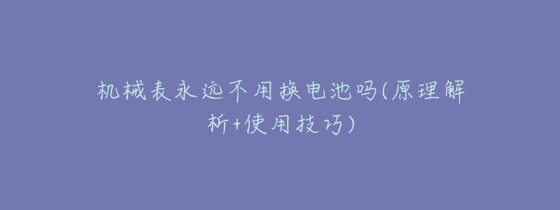 机械表永远不用换电池吗(原理解析+使用技巧)-名表号 机械表永远不用换电池吗(原理解析+使用技巧)