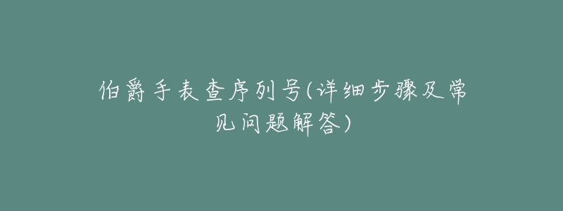 伯爵手表查序列号(详细步骤及常见问题解答)-名表号 伯爵手表查序列号(详细步骤及常见问题解答)