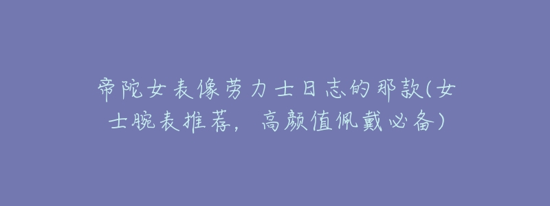 帝陀女表像劳力士日志的那款(女士腕表推荐，高颜值佩戴必备)