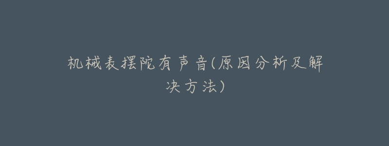 机械表摆陀有声音(原因分析及解决方法)-名表号 机械表摆陀有声音(原因分析及解决方法)