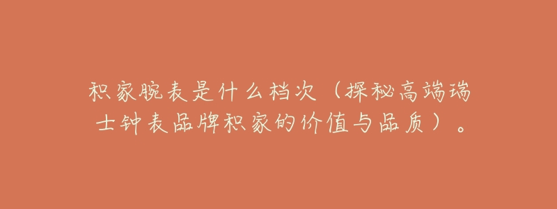 积家腕表是什么档次(探秘高端瑞士钟表品牌积家的价值与品质)。-名表号 积家腕表是什么档次(探秘高端瑞士钟表品牌积家的价值与品质)。