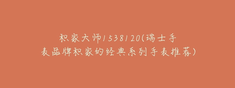 积家大师1538120(瑞士手表品牌积家的经典系列手表推荐)-名表号 积家大师1538120(瑞士手表品牌积家的经典系列手表推荐)