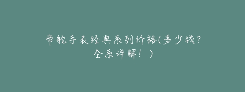 帝舵手表经典系列价格(多少钱?全系详解!)-名表号 帝舵手表经典系列价格(多少钱?全系详解!)