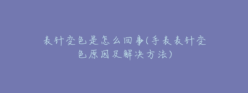 表针变色是怎么回事(手表表针变色原因及解决方法)-名表号 表针变色是怎么回事(手表表针变色原因及解决方法)