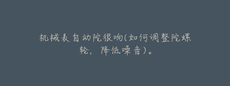 机械表自动陀很响(如何调整陀螺轮,降低噪音)。-名表号 机械表自动陀很响(如何调整陀螺轮,降低噪音)。