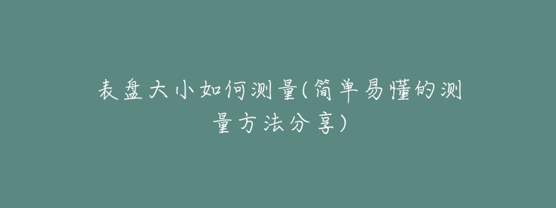 表盘大小如何测量(简单易懂的测量方法分享)-名表号 表盘大小如何测量(简单易懂的测量方法分享)