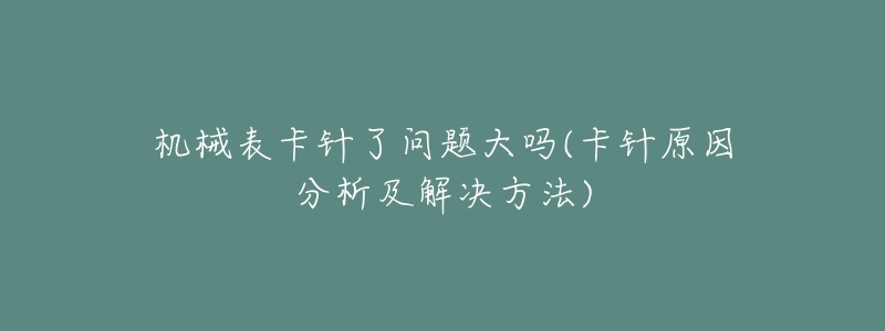 机械表卡针了问题大吗(卡针原因分析及解决方法)-名表号 机械表卡针了问题大吗(卡针原因分析及解决方法)