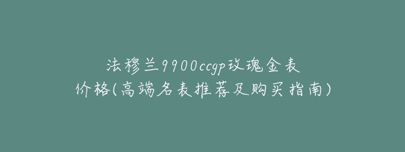法穆兰9900ccgp玫瑰金表价格(高端名表推荐及购买指南)-名表号 法穆兰9900ccgp玫瑰金表价格(高端名表推荐及购买指南)