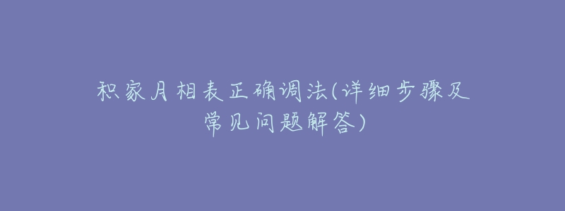 积家月相表正确调法(详细步骤及常见问题解答)-名表号 积家月相表正确调法(详细步骤及常见问题解答)