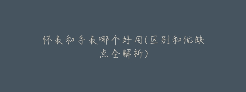 怀表和手表哪个好用(区别和优缺点全解析)-名表号 怀表和手表哪个好用(区别和优缺点全解析)