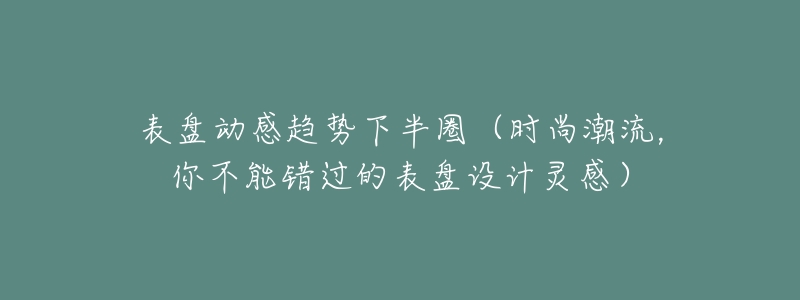 表盘动感趋势下半圈(时尚潮流,你不能错过的表盘设计灵感)-名表号 表盘动感趋势下半圈(时尚潮流,你不能错过的表盘设计灵感)