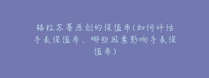 格拉苏蒂原创的保值率(如何评估手表保值率、哪些因素影响手表保值率)-名表号 格拉苏蒂原创的保值率(如何评估手表保值率、哪些因素影响手表保值率)