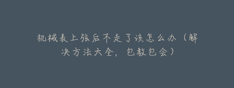 机械表上弦后不走了该怎么办(解决方法大全,包教包会)-名表号 机械表上弦后不走了该怎么办(解决方法大全,包教包会)