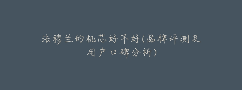 法穆兰的机芯好不好(品牌评测及用户口碑分析)-名表号 法穆兰的机芯好不好(品牌评测及用户口碑分析)