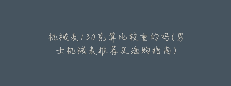 机械表130克算比较重的吗(男士机械表推荐及选购指南)-名表号 机械表130克算比较重的吗(男士机械表推荐及选购指南)